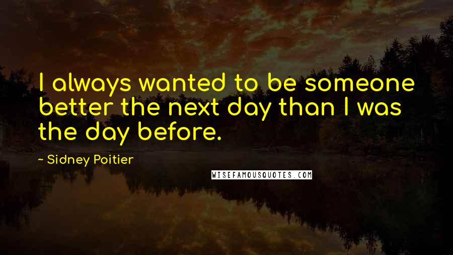 Sidney Poitier Quotes: I always wanted to be someone better the next day than I was the day before.