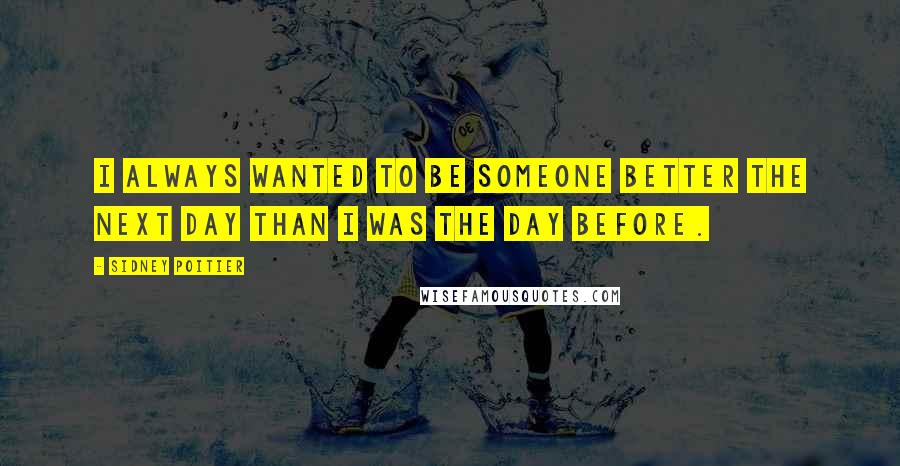 Sidney Poitier Quotes: I always wanted to be someone better the next day than I was the day before.