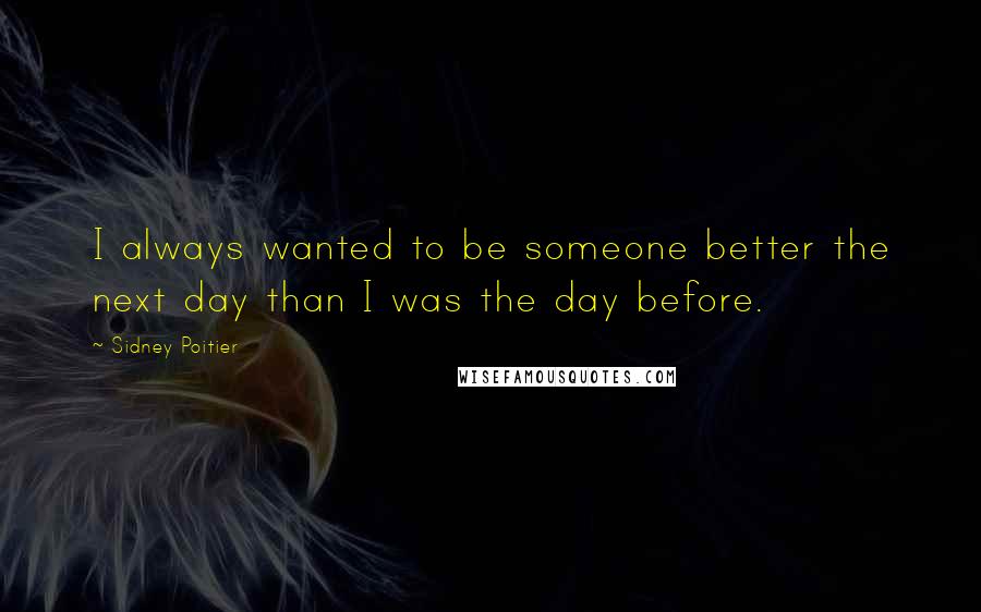 Sidney Poitier Quotes: I always wanted to be someone better the next day than I was the day before.