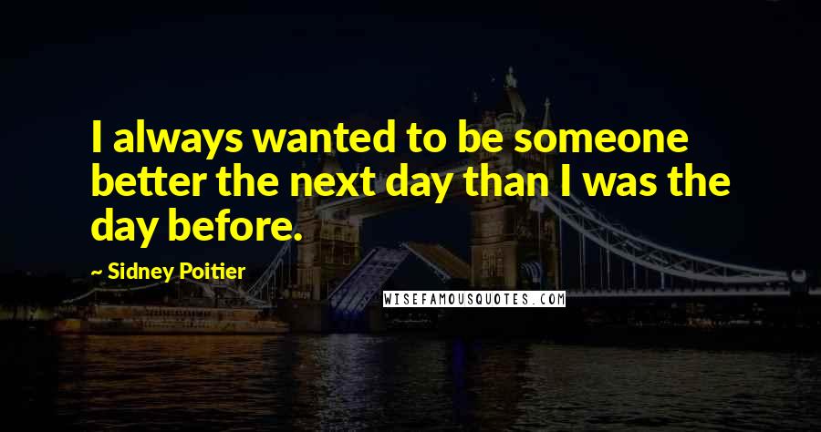 Sidney Poitier Quotes: I always wanted to be someone better the next day than I was the day before.