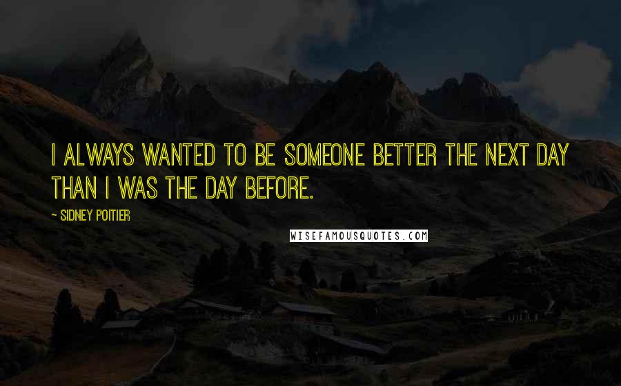 Sidney Poitier Quotes: I always wanted to be someone better the next day than I was the day before.