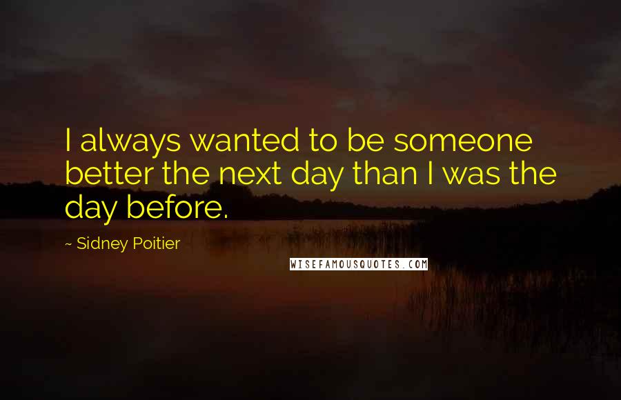 Sidney Poitier Quotes: I always wanted to be someone better the next day than I was the day before.