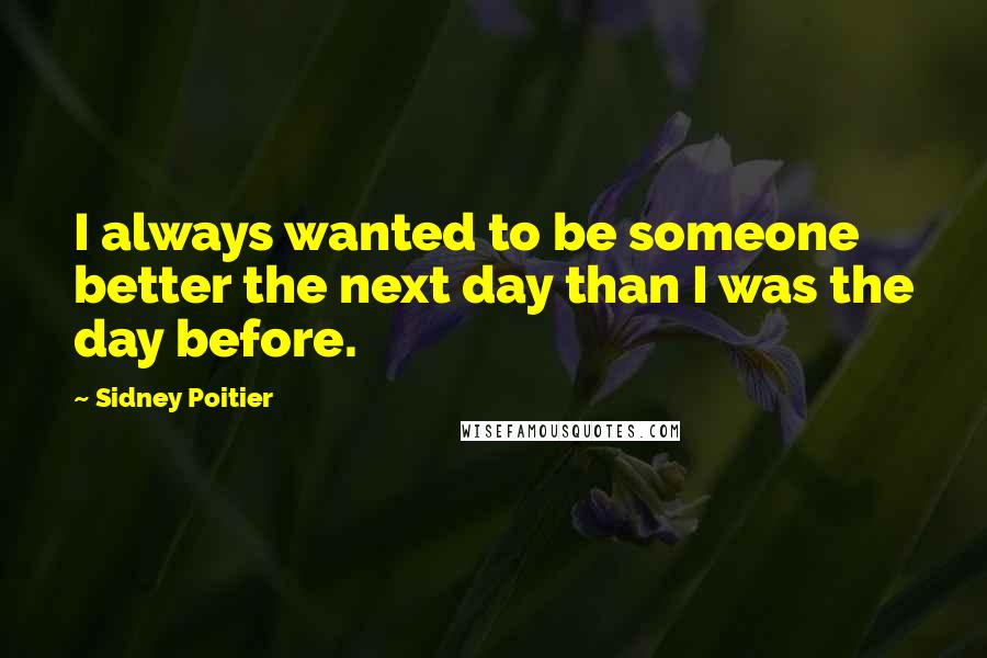 Sidney Poitier Quotes: I always wanted to be someone better the next day than I was the day before.