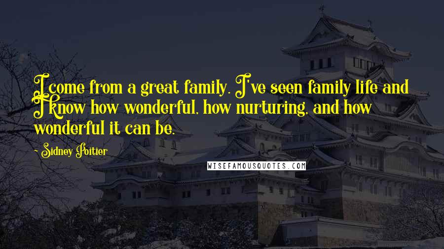 Sidney Poitier Quotes: I come from a great family. I've seen family life and I know how wonderful, how nurturing, and how wonderful it can be.