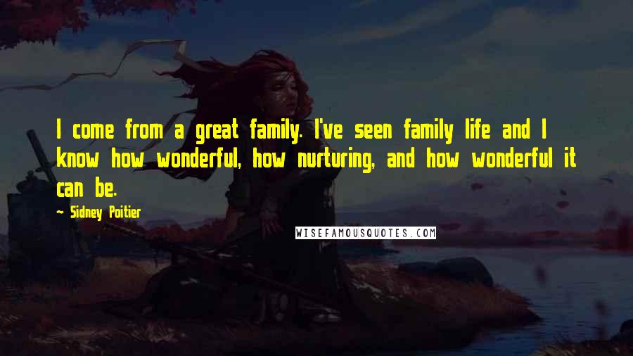 Sidney Poitier Quotes: I come from a great family. I've seen family life and I know how wonderful, how nurturing, and how wonderful it can be.