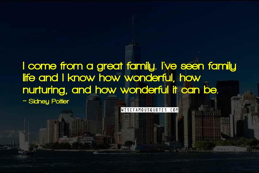 Sidney Poitier Quotes: I come from a great family. I've seen family life and I know how wonderful, how nurturing, and how wonderful it can be.