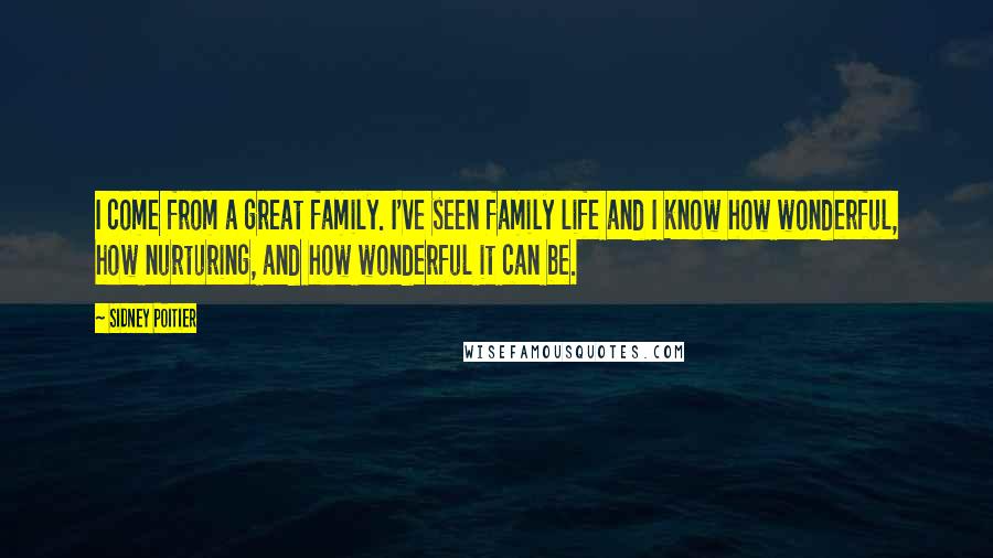 Sidney Poitier Quotes: I come from a great family. I've seen family life and I know how wonderful, how nurturing, and how wonderful it can be.