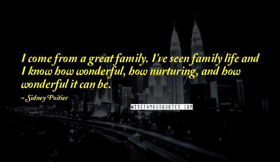 Sidney Poitier Quotes: I come from a great family. I've seen family life and I know how wonderful, how nurturing, and how wonderful it can be.