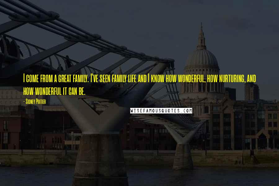 Sidney Poitier Quotes: I come from a great family. I've seen family life and I know how wonderful, how nurturing, and how wonderful it can be.