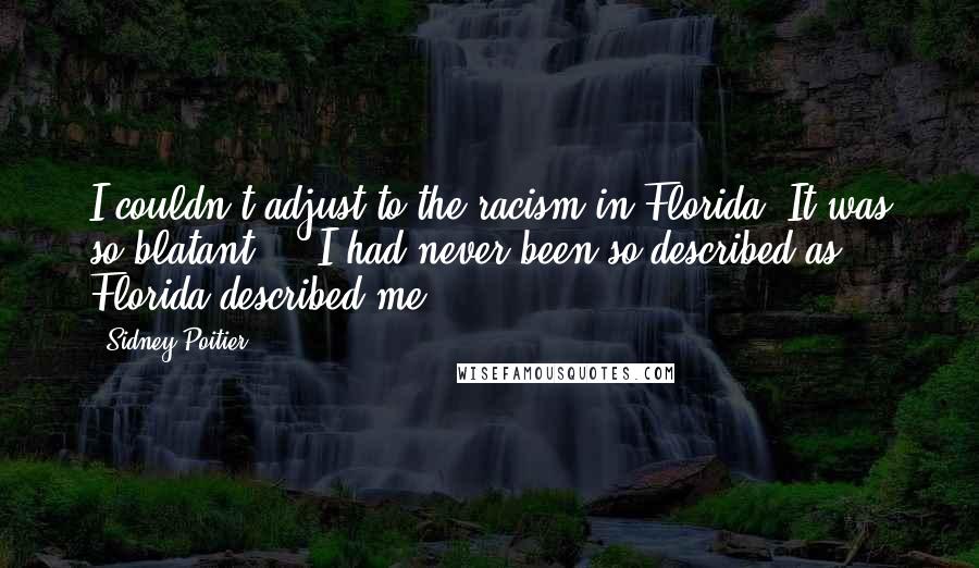 Sidney Poitier Quotes: I couldn't adjust to the racism in Florida. It was so blatant ... I had never been so described as Florida described me.