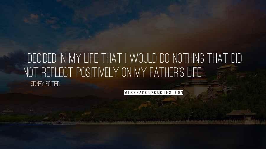 Sidney Poitier Quotes: I decided in my life that I would do nothing that did not reflect positively on my father's life.