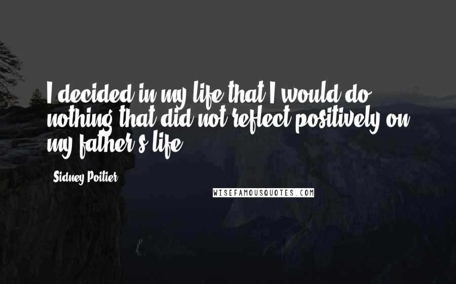 Sidney Poitier Quotes: I decided in my life that I would do nothing that did not reflect positively on my father's life.