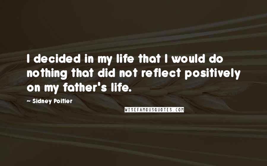 Sidney Poitier Quotes: I decided in my life that I would do nothing that did not reflect positively on my father's life.