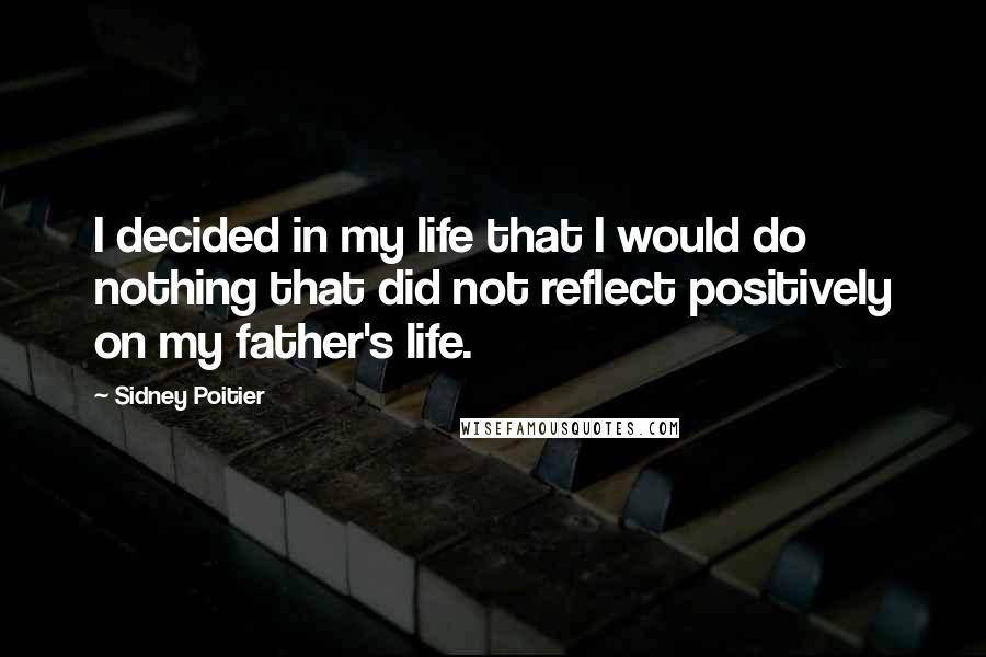 Sidney Poitier Quotes: I decided in my life that I would do nothing that did not reflect positively on my father's life.
