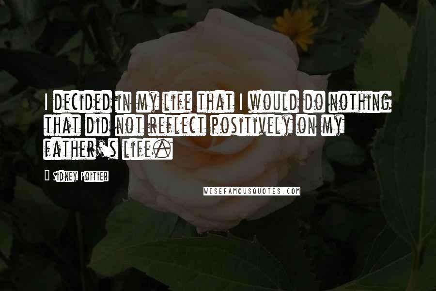 Sidney Poitier Quotes: I decided in my life that I would do nothing that did not reflect positively on my father's life.