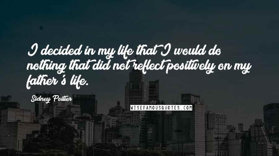 Sidney Poitier Quotes: I decided in my life that I would do nothing that did not reflect positively on my father's life.