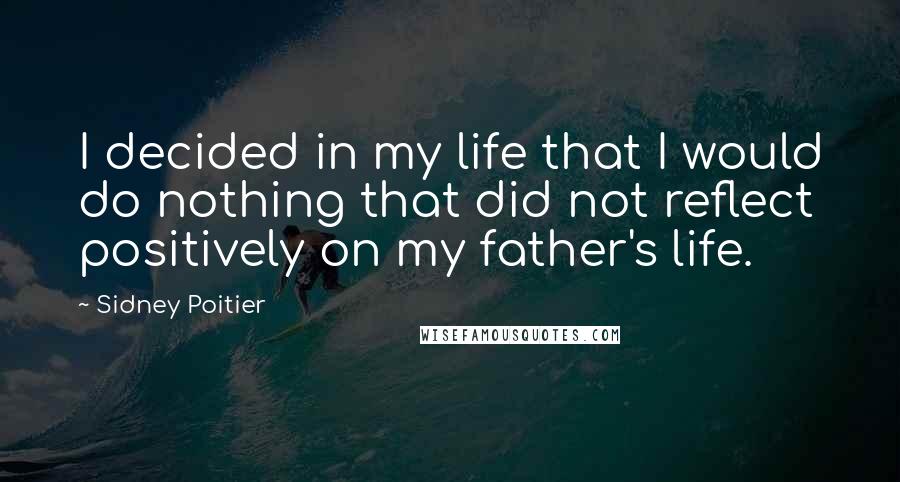 Sidney Poitier Quotes: I decided in my life that I would do nothing that did not reflect positively on my father's life.