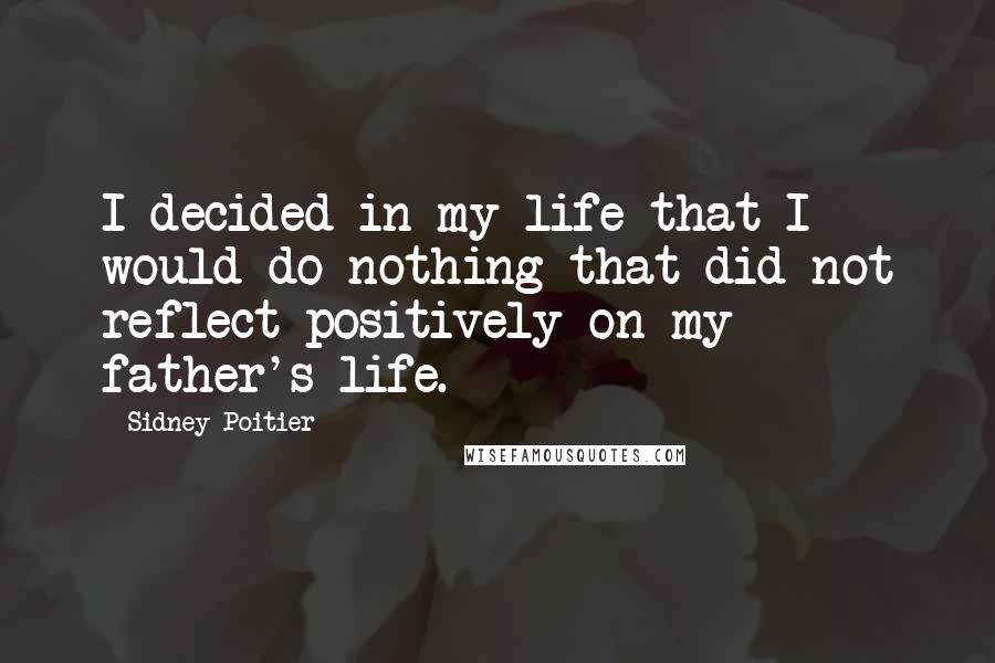 Sidney Poitier Quotes: I decided in my life that I would do nothing that did not reflect positively on my father's life.