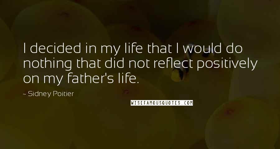 Sidney Poitier Quotes: I decided in my life that I would do nothing that did not reflect positively on my father's life.