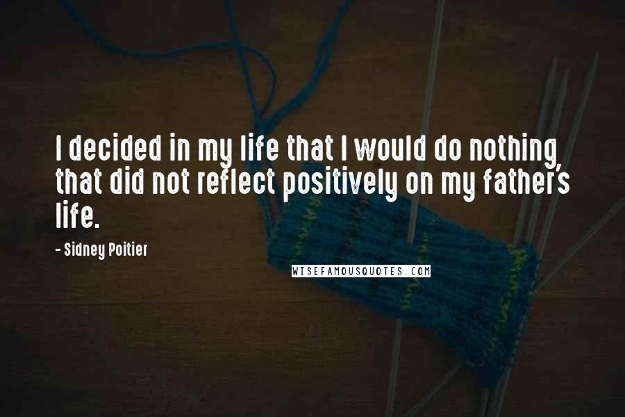 Sidney Poitier Quotes: I decided in my life that I would do nothing that did not reflect positively on my father's life.