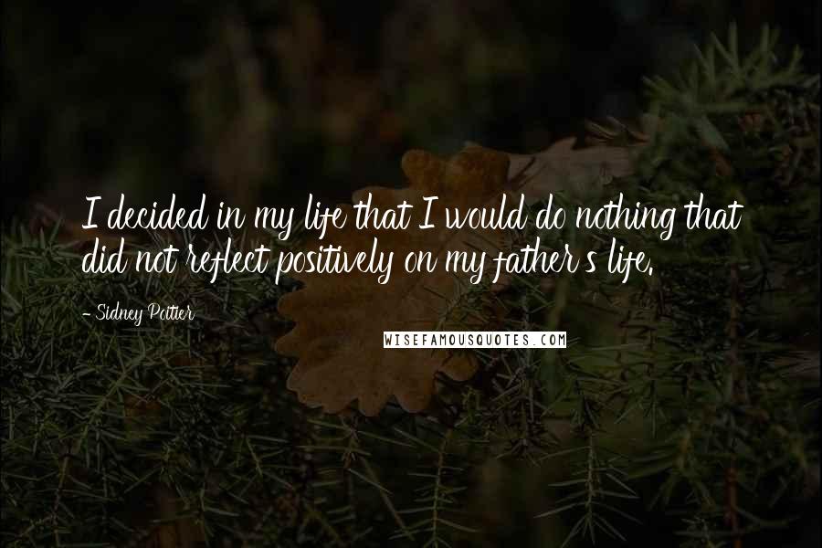 Sidney Poitier Quotes: I decided in my life that I would do nothing that did not reflect positively on my father's life.