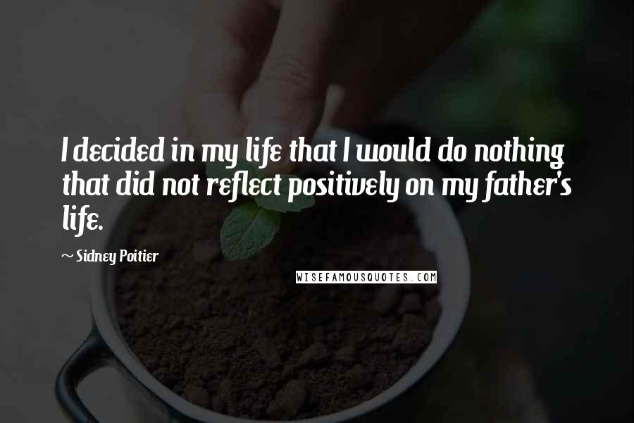 Sidney Poitier Quotes: I decided in my life that I would do nothing that did not reflect positively on my father's life.