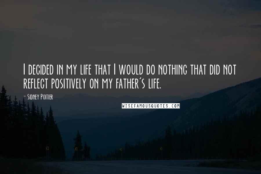 Sidney Poitier Quotes: I decided in my life that I would do nothing that did not reflect positively on my father's life.