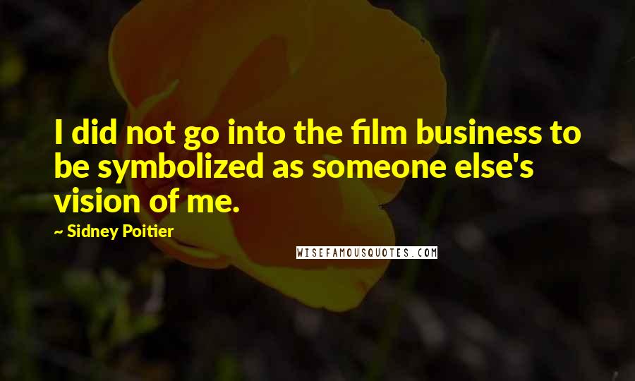 Sidney Poitier Quotes: I did not go into the film business to be symbolized as someone else's vision of me.