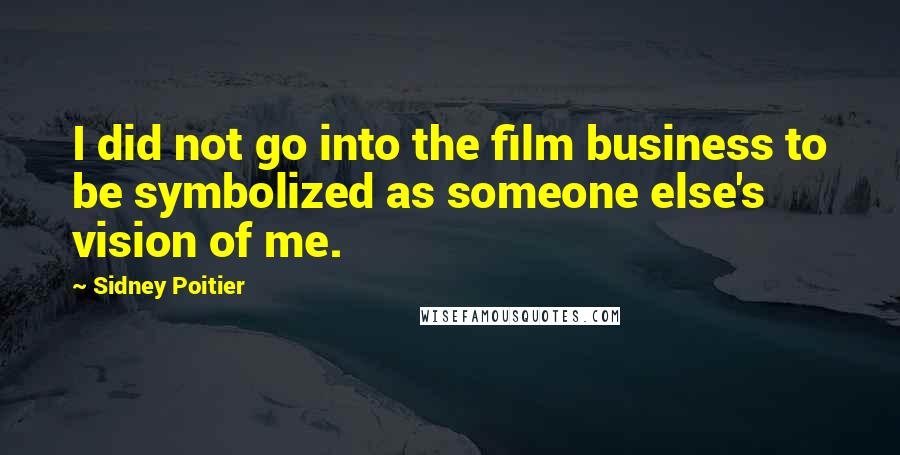 Sidney Poitier Quotes: I did not go into the film business to be symbolized as someone else's vision of me.