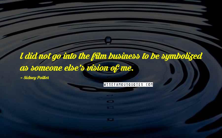 Sidney Poitier Quotes: I did not go into the film business to be symbolized as someone else's vision of me.