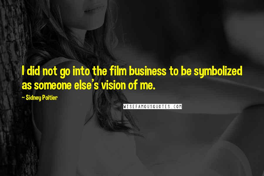 Sidney Poitier Quotes: I did not go into the film business to be symbolized as someone else's vision of me.
