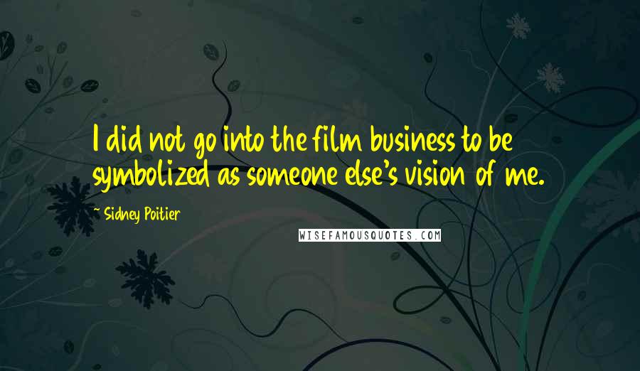 Sidney Poitier Quotes: I did not go into the film business to be symbolized as someone else's vision of me.