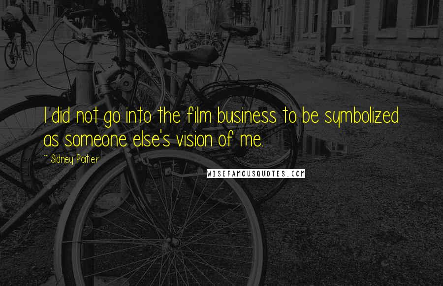 Sidney Poitier Quotes: I did not go into the film business to be symbolized as someone else's vision of me.