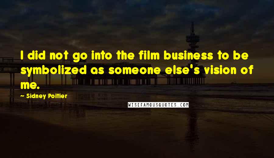 Sidney Poitier Quotes: I did not go into the film business to be symbolized as someone else's vision of me.