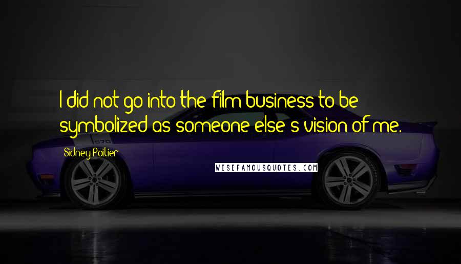 Sidney Poitier Quotes: I did not go into the film business to be symbolized as someone else's vision of me.