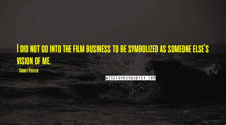 Sidney Poitier Quotes: I did not go into the film business to be symbolized as someone else's vision of me.