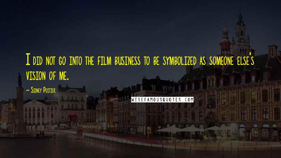 Sidney Poitier Quotes: I did not go into the film business to be symbolized as someone else's vision of me.