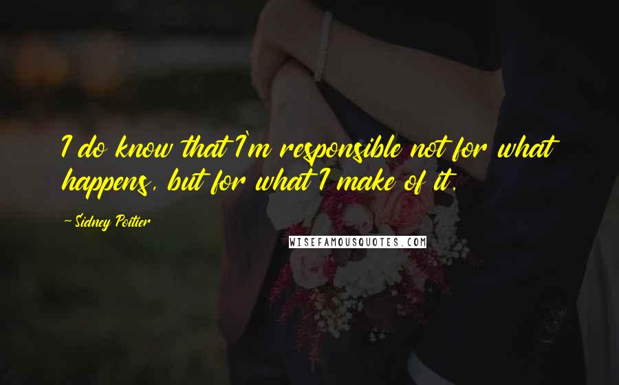 Sidney Poitier Quotes: I do know that I'm responsible not for what happens, but for what I make of it.
