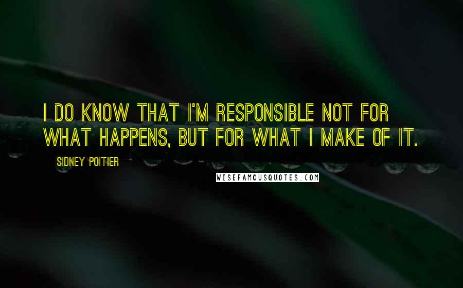 Sidney Poitier Quotes: I do know that I'm responsible not for what happens, but for what I make of it.