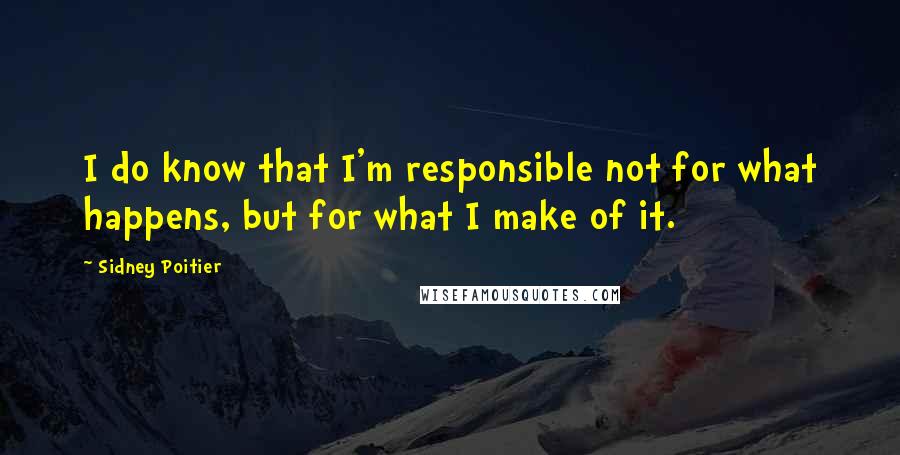Sidney Poitier Quotes: I do know that I'm responsible not for what happens, but for what I make of it.