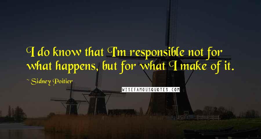Sidney Poitier Quotes: I do know that I'm responsible not for what happens, but for what I make of it.