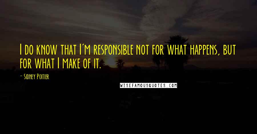 Sidney Poitier Quotes: I do know that I'm responsible not for what happens, but for what I make of it.