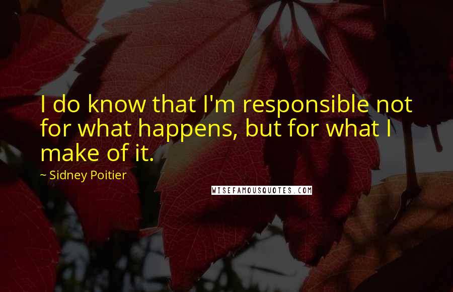 Sidney Poitier Quotes: I do know that I'm responsible not for what happens, but for what I make of it.