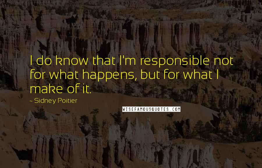Sidney Poitier Quotes: I do know that I'm responsible not for what happens, but for what I make of it.