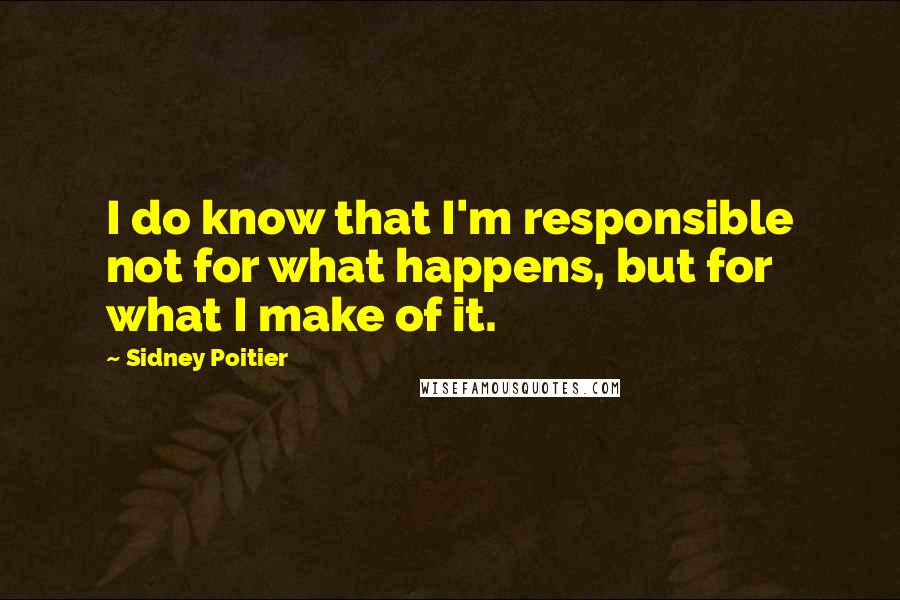 Sidney Poitier Quotes: I do know that I'm responsible not for what happens, but for what I make of it.