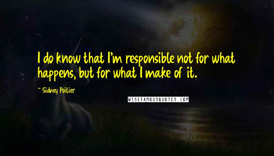 Sidney Poitier Quotes: I do know that I'm responsible not for what happens, but for what I make of it.