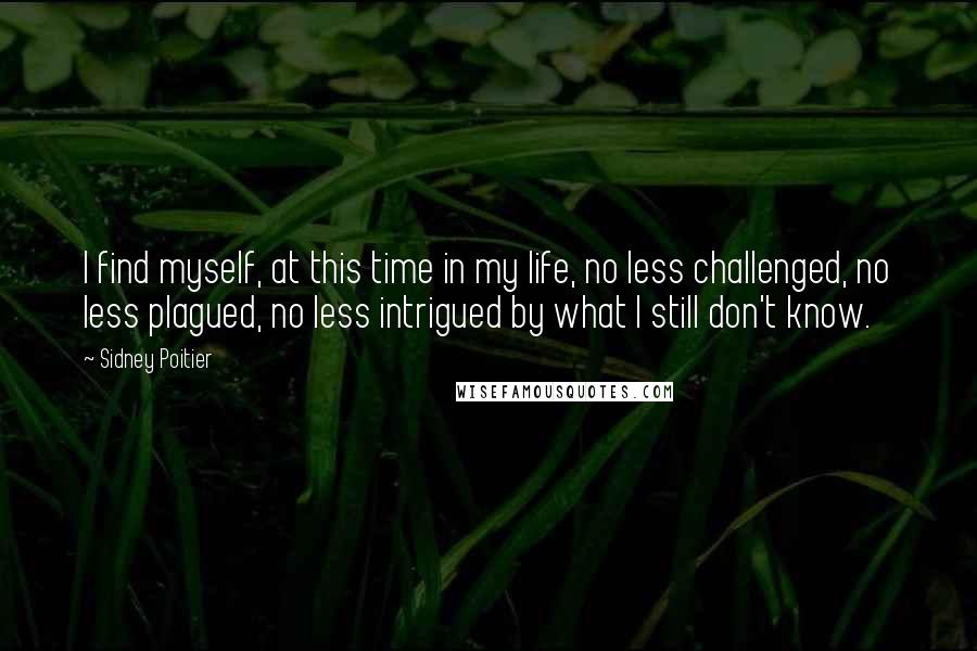 Sidney Poitier Quotes: I find myself, at this time in my life, no less challenged, no less plagued, no less intrigued by what I still don't know.
