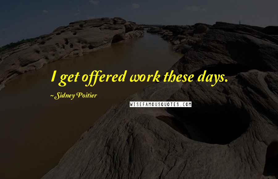 Sidney Poitier Quotes: I get offered work these days.