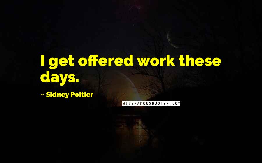 Sidney Poitier Quotes: I get offered work these days.