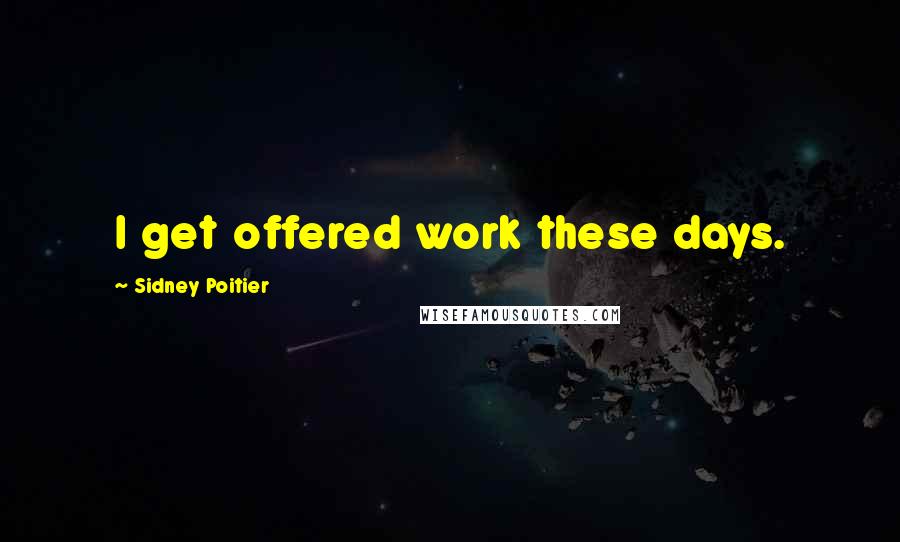 Sidney Poitier Quotes: I get offered work these days.